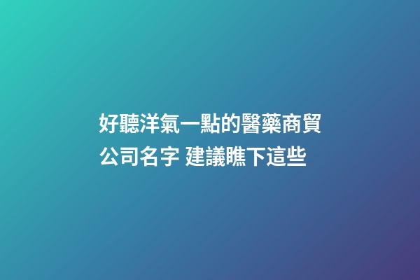 好聽洋氣一點的醫藥商貿公司名字 建議瞧下這些-第1張-公司起名-玄機派
